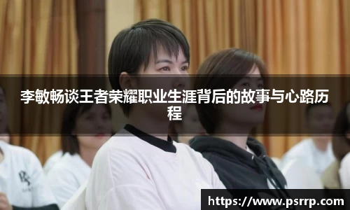 李敏畅谈王者荣耀职业生涯背后的故事与心路历程