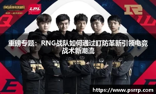 重磅专题：RNG战队如何通过盯防革新引领电竞战术新潮流