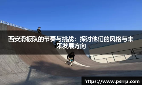 西安滑板队的节奏与挑战：探讨他们的风格与未来发展方向