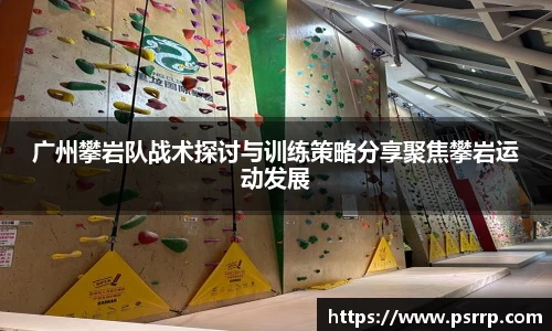 广州攀岩队战术探讨与训练策略分享聚焦攀岩运动发展